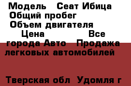  › Модель ­ Сеат Ибица › Общий пробег ­ 203 300 › Объем двигателя ­ 80 › Цена ­ 225 000 - Все города Авто » Продажа легковых автомобилей   . Тверская обл.,Удомля г.